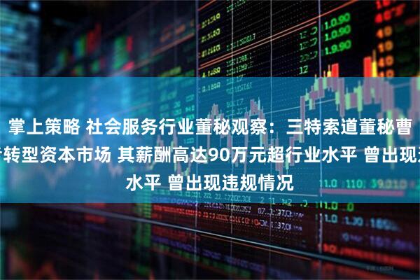 掌上策略 社会服务行业董秘观察:三特索道董秘曹正从记者转型资本市场 其薪酬高达90万元超行业水平 曾出现违规情况