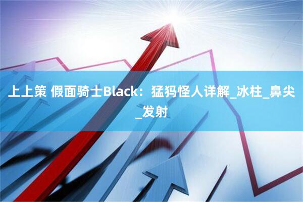 上上策 假面骑士Black：猛犸怪人详解_冰柱_鼻尖_发射