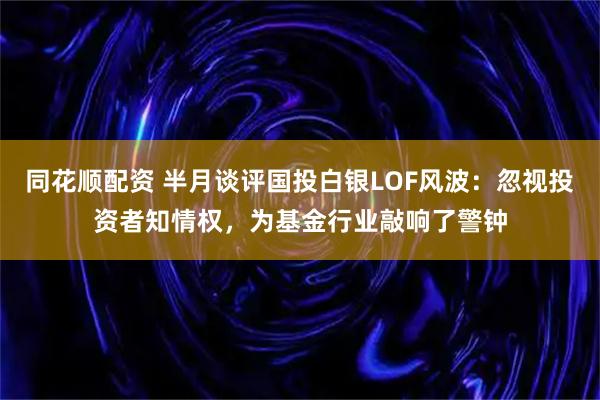 同花顺配资 半月谈评国投白银LOF风波:忽视投资者知情权,为基金行业敲响了警钟
