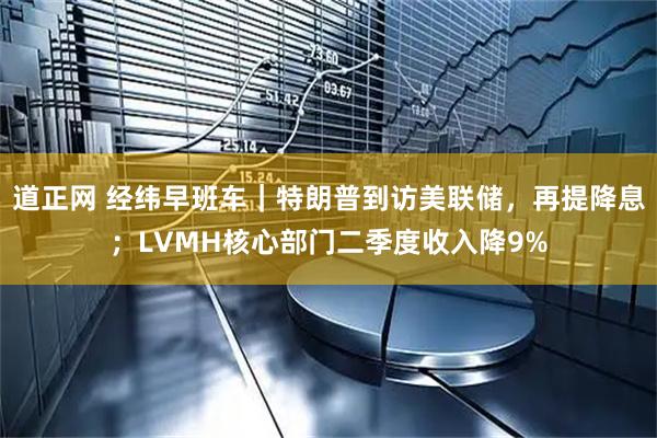 道正网 经纬早班车｜特朗普到访美联储，再提降息；LVMH核心部门二季度收入降9%