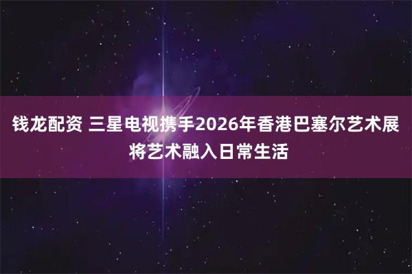 钱龙配资 三星电视携手2026年香港巴塞尔艺术展 将艺术融入日常生活