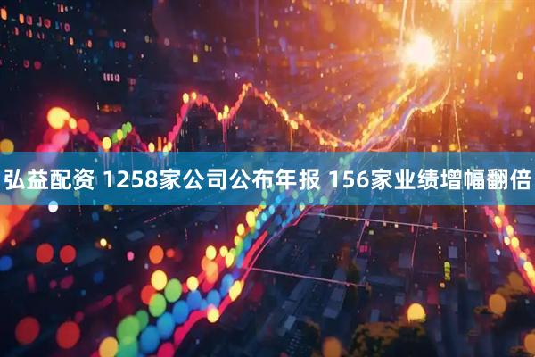 弘益配资 1258家公司公布年报 156家业绩增幅翻倍