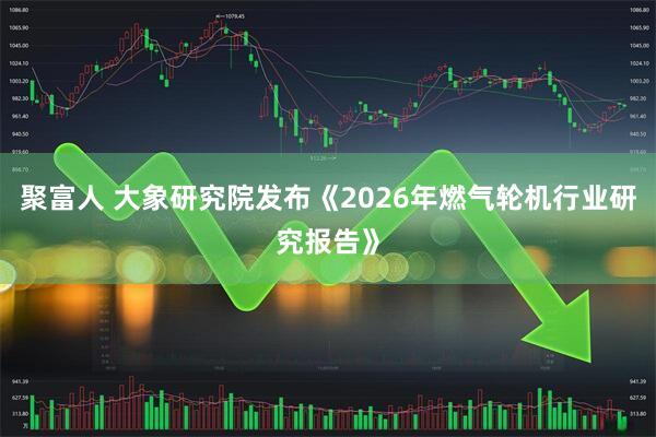 聚富人 大象研究院发布《2026年燃气轮机行业研究报告》