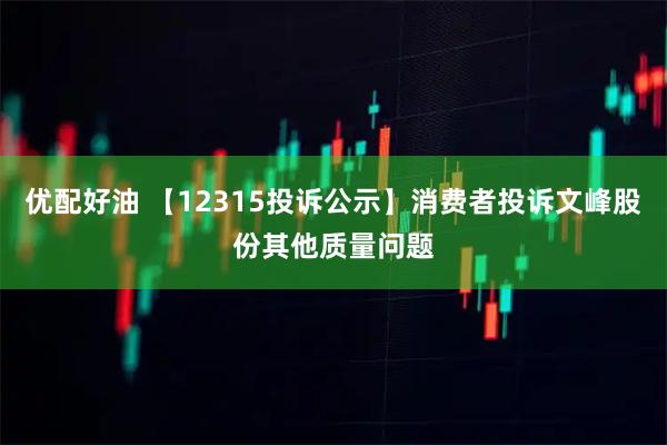 优配好油 【12315投诉公示】消费者投诉文峰股份其他质量问题