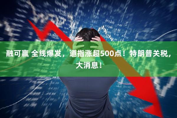 融可赢 全线爆发，道指涨超500点！特朗普关税，大消息！