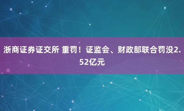 浙商证券证交所 重罚!证监会、财政部联合罚没2.52亿元