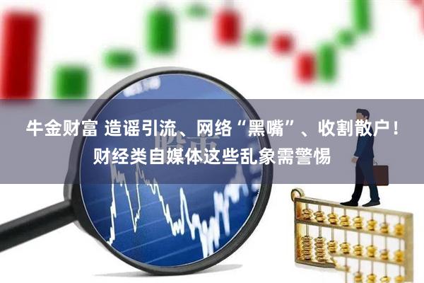 牛金财富 造谣引流、网络“黑嘴”、收割散户！财经类自媒体这些乱象需警惕