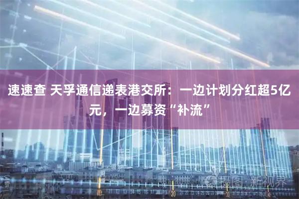速速查 天孚通信递表港交所：一边计划分红超5亿元，一边募资“补流”